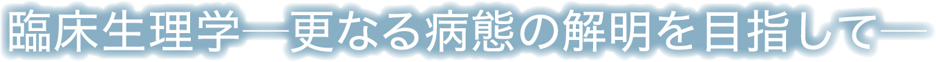 テーマ：臨床生理学─更なる病態の解明を目指して─