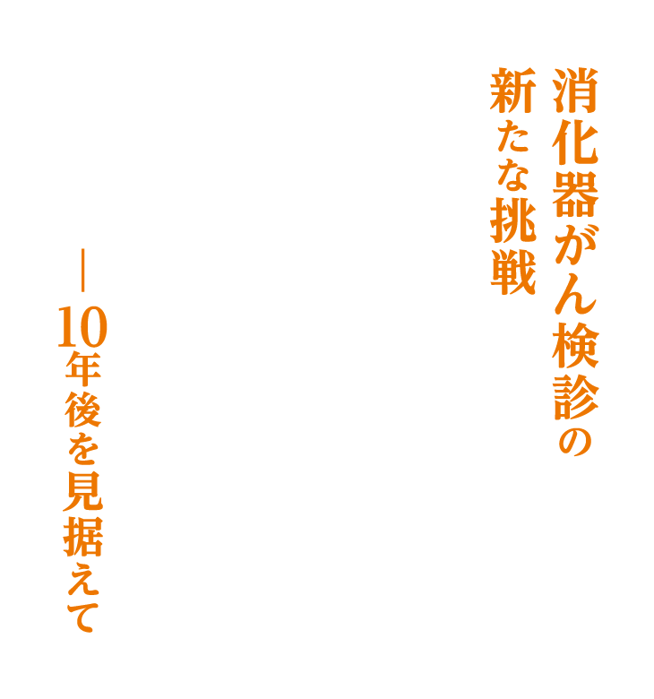 消化器がん検診の新たな挑戦 - 10年後を見据えて
